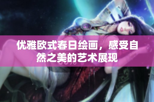 优雅欧式春日绘画，感受自然之美的艺术展现