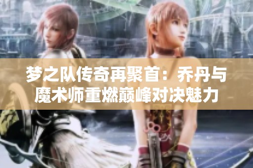 梦之队传奇再聚首：乔丹与魔术师重燃巅峰对决魅力