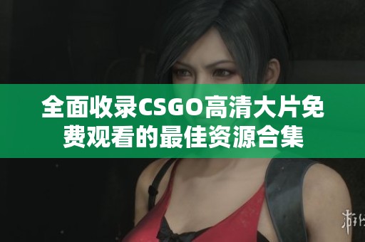 全面收录CSGO高清大片免费观看的最佳资源合集