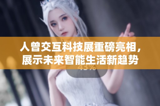 人曾交互科技展重磅亮相，展示未来智能生活新趋势