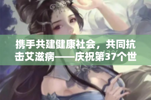 携手共建健康社会，共同抗击艾滋病——庆祝第37个世界艾滋病日