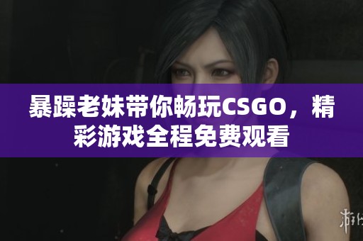 暴躁老妹带你畅玩CSGO，精彩游戏全程免费观看