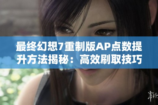 最终幻想7重制版AP点数提升方法揭秘：高效刷取技巧全解析