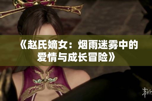 《赵氏嫡女：烟雨迷雾中的爱情与成长冒险》