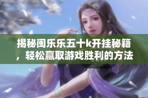 揭秘闽乐乐五十k开挂秘籍，轻松赢取游戏胜利的方法解析