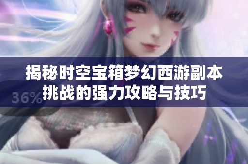 揭秘时空宝箱梦幻西游副本挑战的强力攻略与技巧