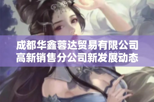 成都华鑫蓉达贸易有限公司高新销售分公司新发展动态解读