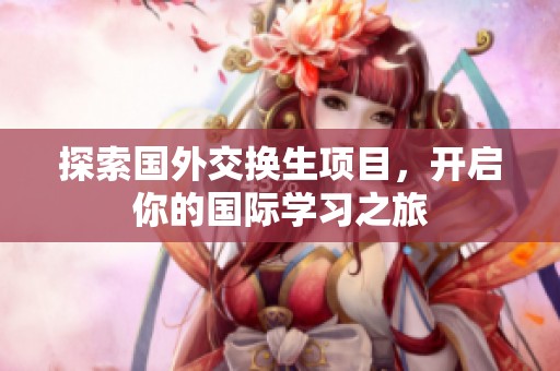 探索国外交换生项目，开启你的国际学习之旅