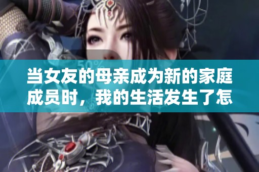 当女友的母亲成为新的家庭成员时，我的生活发生了怎样的变化
