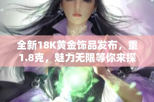 全新18K黄金饰品发布，重1.8克，魅力无限等你来探秘