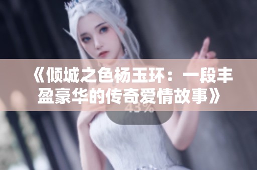 《倾城之色杨玉环：一段丰盈豪华的传奇爱情故事》