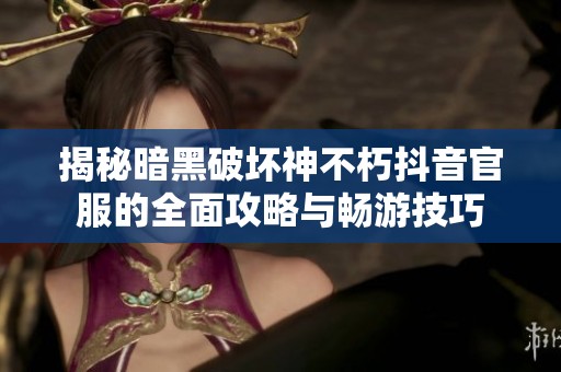 揭秘暗黑破坏神不朽抖音官服的全面攻略与畅游技巧 揭秘暗黑破坏神不朽抖音官服的全面攻略与畅游技巧