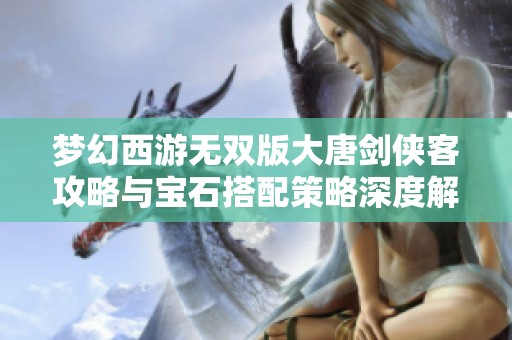 梦幻西游无双版大唐剑侠客攻略与宝石搭配策略深度解析