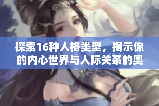 探索16种人格类型，揭示你的内心世界与人际关系的奥秘