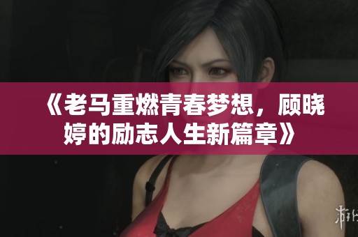 《老马重燃青春梦想，顾晓婷的励志人生新篇章》