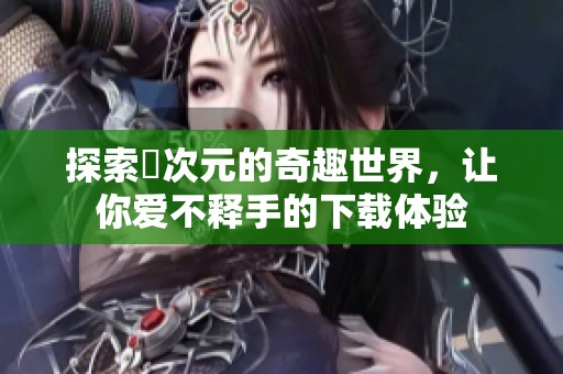 探索囧次元的奇趣世界，让你爱不释手的下载体验