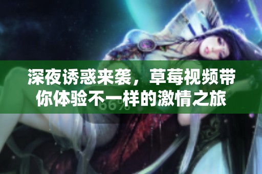 深夜诱惑来袭，草莓视频带你体验不一样的激情之旅