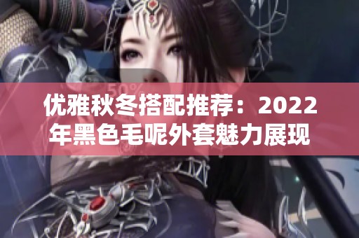 优雅秋冬搭配推荐：2022年黑色毛呢外套魅力展现