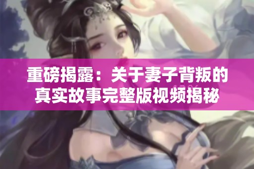 重磅揭露：关于妻子背叛的真实故事完整版视频揭秘