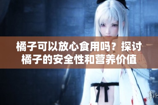 橘子可以放心食用吗？探讨橘子的安全性和营养价值