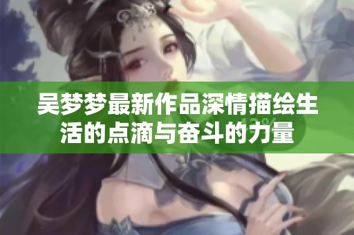 吴梦梦最新作品深情描绘生活的点滴与奋斗的力量