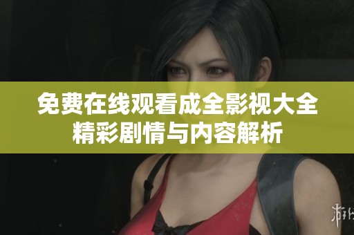 免费在线观看成全影视大全精彩剧情与内容解析