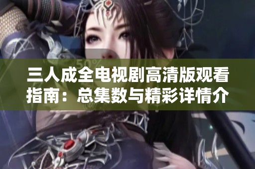 三人成全电视剧高清版观看指南：总集数与精彩详情介绍