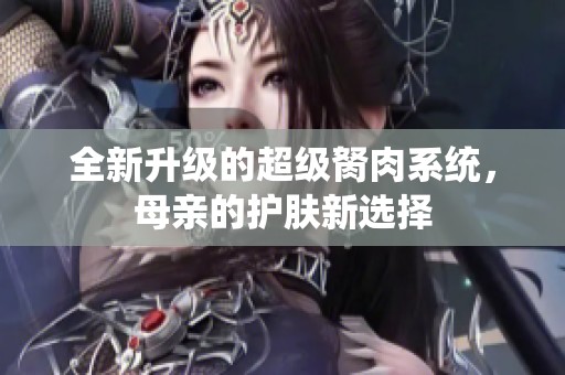 全新升级的超级胬肉系统，母亲的护肤新选择