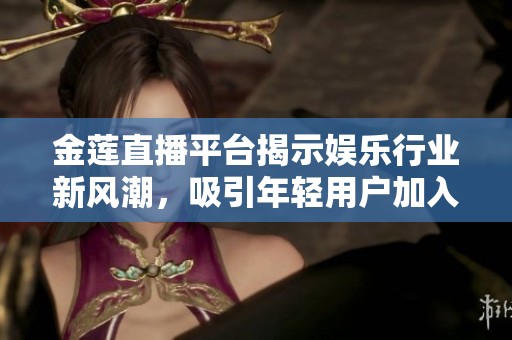 金莲直播平台揭示娱乐行业新风潮，吸引年轻用户加入