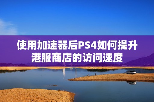 使用加速器后PS4如何提升港服商店的访问速度