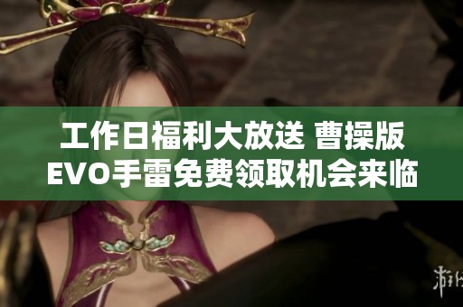 工作日福利大放送 曹操版EVO手雷免费领取机会来临