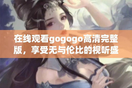 在线观看gogogo高清完整版，享受无与伦比的视听盛宴