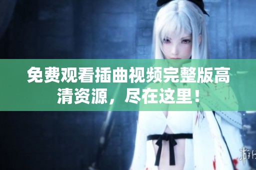 免费观看插曲视频完整版高清资源，尽在这里！
