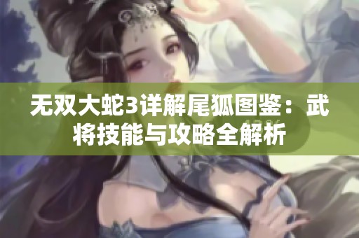 无双大蛇3详解尾狐图鉴：武将技能与攻略全解析
