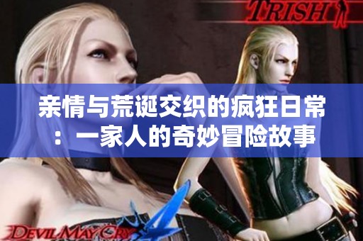 亲情与荒诞交织的疯狂日常：一家人的奇妙冒险故事
