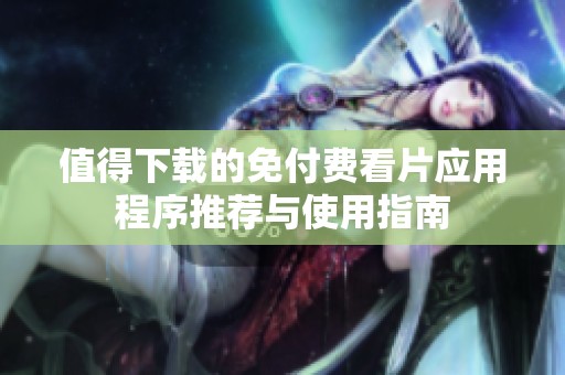 值得下载的免付费看片应用程序推荐与使用指南
