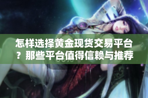 怎样选择黄金现货交易平台？那些平台值得信赖与推荐