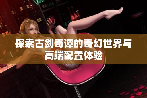 探索古剑奇谭的奇幻世界与高端配置体验