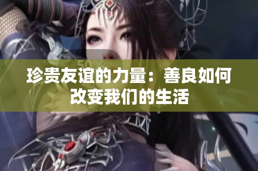 珍贵友谊的力量：善良如何改变我们的生活