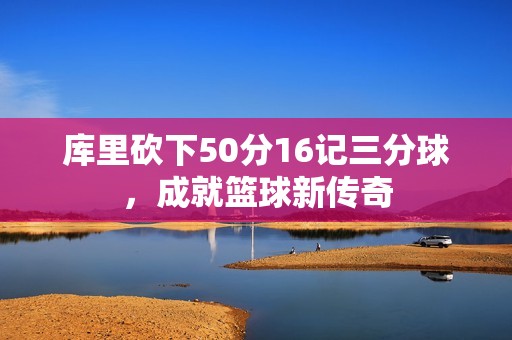 库里砍下50分16记三分球，成就篮球新传奇