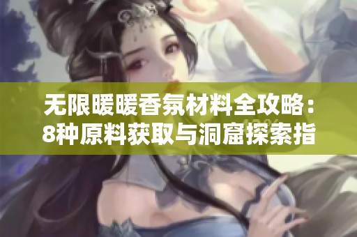 无限暖暖香氛材料全攻略：8种原料获取与洞窟探索指南