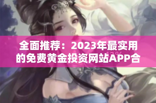 全面推荐：2023年最实用的免费黄金投资网站APP合集