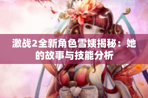 激战2全新角色雪姨揭秘：她的故事与技能分析