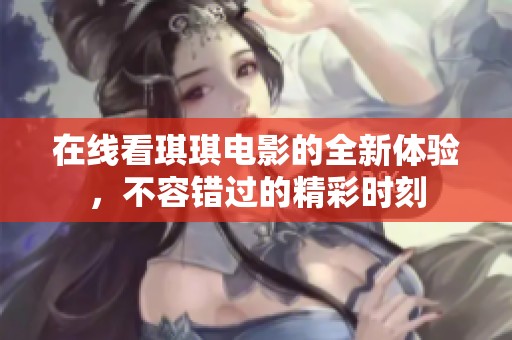 在线看琪琪电影的全新体验，不容错过的精彩时刻