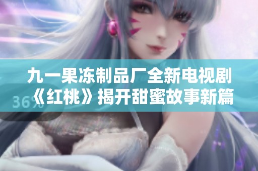 九一果冻制品厂全新电视剧《红桃》揭开甜蜜故事新篇章