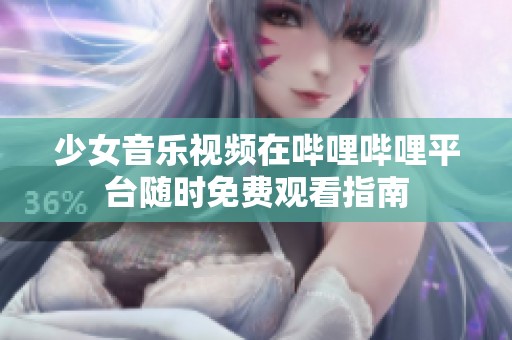 少女音乐视频在哔哩哔哩平台随时免费观看指南