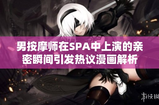 男按摩师在SPA中上演的亲密瞬间引发热议漫画解析