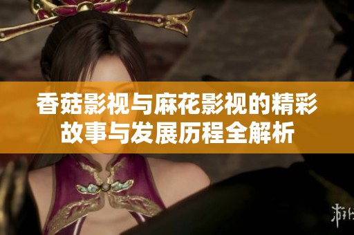 香菇影视与麻花影视的精彩故事与发展历程全解析