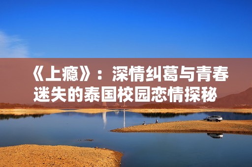 《上瘾》：深情纠葛与青春迷失的泰国校园恋情探秘