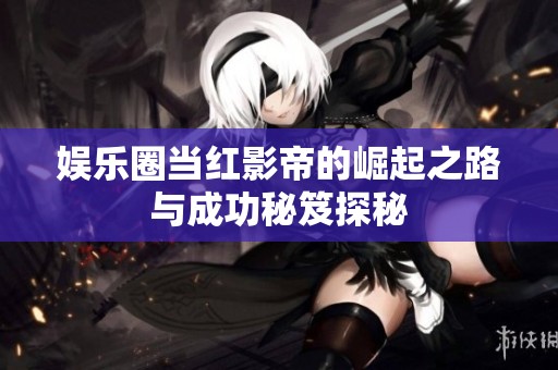 娱乐圈当红影帝的崛起之路与成功秘笈探秘